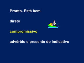 Pronto. Está bem. direto compromissivo advérbio e presente do indicativo 