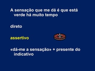 A sensação que me dá é que está verde há muito tempo direto assertivo «dá-me a sensação» + presente do indicativo 