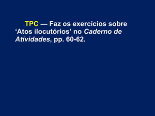 TPC  — Faz os exercícios sobre ‘Atos ilocutórios’ no  Caderno de Atividades , pp. 60-62. 