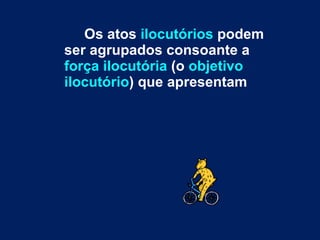 Os atos  ilocutórios  podem ser agrupados consoante a  força ilocutória  (o  objetivo ilocutório ) que apresentam  