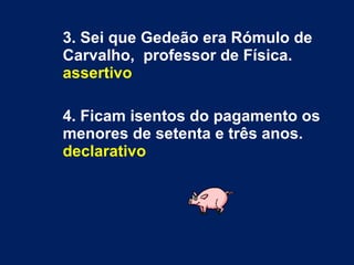3. Sei que Gedeão era Rómulo de Carvalho,  professor de Física.  assertivo 4. Ficam isentos do pagamento os menores de setenta e três anos.  declarativo 