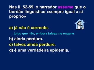 Nas ll. 52-59, o narrador  assume  que o bordão linguístico «sempre igual a si próprio» a) já não é corrente.   julgo que não, embora talvez me engane b) ainda perdura. c) talvez ainda perdure. d) é uma verdadeira epidemia. 