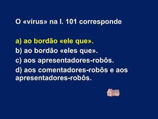 O «vírus» na l. 101 corresponde a) ao bordão «ele que». b) ao bordão «eles que». c) aos apresentadores-robôs. d) aos comentadores-robôs e aos apresentadores-robôs. 