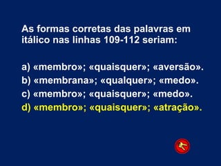As formas corretas das palavras em itálico nas linhas 109-112 seriam: a) «membro»; «quaisquer»; «aversão». b) «membrana»; «qualquer»; «medo». c) «membro»; «quaisquer»; «medo». d) «membro»; «quaisquer»; «atração». 