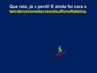 Que raio, já  a  perdi! E ainda foi cara  a tetrabromometacresolsulfonoftaleína . 