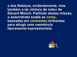 a dos Nabiços, evidentemente, mas também a da «tintura de iodo» de Edvard Münch. Partindo destas missas, o autorretrato exalta as  cores , baseadas em  contrastes  brilhantes para atingir uma veemência tipicamente expressionista.  