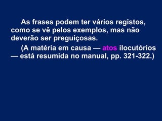 As frases podem ter vários registos, como se vê pelos exemplos, mas não deverão ser preguiçosas.  (A matéria em causa —  atos  ilocutórios — está resumida no manual, pp. 321-322.)  