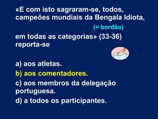 «E com isto sagraram-se, todos, campeões mundiais da Bengala Idiota, (= bordão) em todas as categorias» (33-36) reporta-se a) aos atletas. b) aos comentadores. c) aos membros da delegação portuguesa. d) a todos os participantes.  