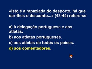 «Isto é a rapaziada do desporto, há que dar-lhes o desconto...» (43-44) refere-se a) à delegação portuguesa e aos atletas. b) aos atletas portugueses. c) aos atletas de todos os países. d) aos comentadores. 