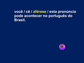 você / cê /  aférese  / esta pronúncia pode acontecer no português do Brasil. 