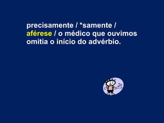 precisamente / *samente /  aférese  / o médico que ouvimos omitia o início do advérbio.  