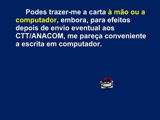 Podes trazer-me a carta  à mão ou a computador , embora, para efeitos depois de envio eventual aos CTT/ANACOM, me pareça conveniente a escrita em computador.  