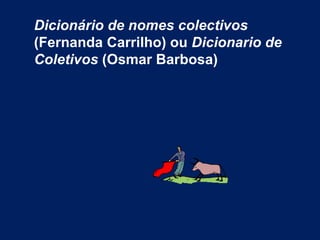Dicionário de nomes colectivos  (Fernanda Carrilho) ou  Dicionario de Coletivos  (Osmar Barbosa) 