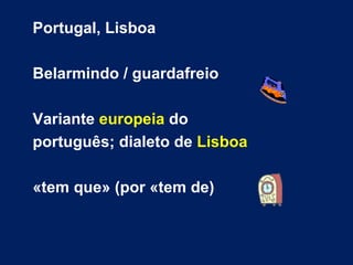 Portugal, Lisboa Belarmindo / guardafreio Variante  europeia  do português; dialeto de  Lisboa   «tem que» (por «tem de) 