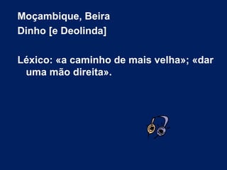 Moçambique, Beira Dinho [e Deolinda] Léxico: «a caminho de mais velha»; «dar uma mão direita». 