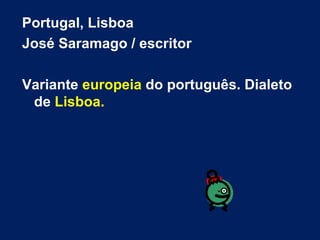 Portugal, Lisboa José Saramago / escritor Variante  europeia  do português. Dialeto de  Lisboa. 