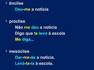ênclise Deu - me  a notícia próclise Não  me   deu  a notícia Digo que  te   levo  à escola Me   diga ... mesóclise Dar - me - ás  a notícia. Levá - la - ia  à escola. 