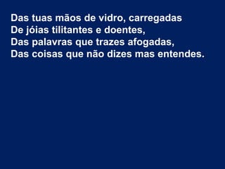 Das tuas mãos de vidro, carregadas
De jóias tilitantes e doentes,
Das palavras que trazes afogadas,
Das coisas que não dizes mas entendes.
 