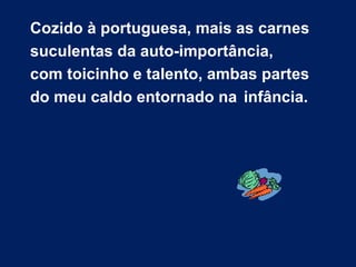 Cozido à portuguesa, mais as carnes
suculentas da auto-importância,
com toicinho e talento, ambas partes
do meu caldo entornado na infância.
 