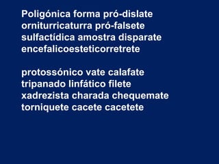 Poligónica forma pró-dislate
orniturricaturra pró-falsete
sulfactídica amostra disparate
encefalicoesteticorretrete

protossónico vate calafate
tripanado linfático filete
xadrezista charada chequemate
torniquete cacete cacetete
 