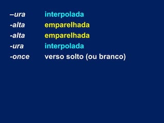 –ura    interpolada
-alta   emparelhada
-alta   emparelhada
-ura    interpolada
-once   verso solto (ou branco)
 