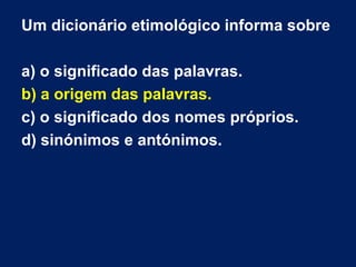 Um dicionário etimológico informa sobre

a) o significado das palavras.
b) a origem das palavras.
c) o significado dos nomes próprios.
d) sinónimos e antónimos.
 