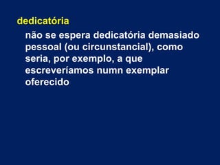 dedicatória
 não se espera dedicatória demasiado
 pessoal (ou circunstancial), como
 seria, por exemplo, a que
 escreveríamos numn exemplar
 oferecido
 