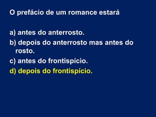 O prefácio de um romance estará

a) antes do anterrosto.
b) depois do anterrosto mas antes do
  rosto.
c) antes do frontispício.
d) depois do frontispício.
 
