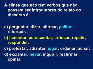 A alínea que não tem verbos que não
 possam ser introdutores do relato do
 discurso é

a) perguntar, dizer, afirmar, palitar,
  retorquir.
b) lamentar, acrescentar, arriscar, repetir,
  responder.
c) protestar, adiantar, jogar, ordenar, achar.
d) exclamar, nevar, inquirir, reafirmar,
  opinar.
 