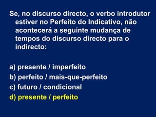 Se, no discurso directo, o verbo introdutor
 estiver no Perfeito do Indicativo, não
 acontecerá a seguinte mudança de
 tempos do discurso directo para o
 indirecto:

a) presente / imperfeito
b) perfeito / mais-que-perfeito
c) futuro / condicional
d) presente / perfeito
 