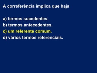A correferência implica que haja

a) termos sucedentes.
b) termos antecedentes.
c) um referente comum.
d) vários termos referenciais.
 