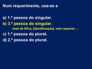 Num requerimento, usa-se a

a) 1.ª pessoa do singular.
b) 3.ª pessoa do singular.
    José da Silva, [identificação], vem requerer ...
c) 1.ª pessoa do plural.
d) 2.ª pessoa do plural.
 