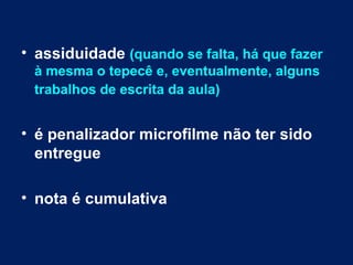 • assiduidade (quando se falta, há que fazer
 à mesma o tepecê e, eventualmente, alguns
 trabalhos de escrita da aula)


• é penalizador microfilme não ter sido
  entregue

• nota é cumulativa
 