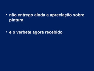 • não entrego ainda a apreciação sobre
  pintura

• e o verbete agora recebido
 