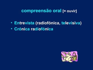compreensão oral [= ouvir]

• Entrevista (radiofónica, televisiva)
• Crónica radiofónica
 