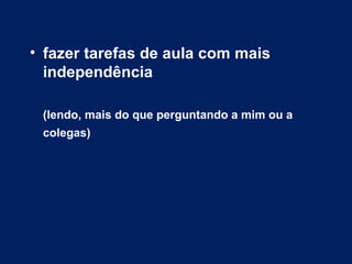 • fazer tarefas de aula com mais
  independência

 (lendo, mais do que perguntando a mim ou a
 colegas)
 