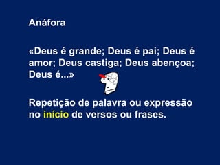 Anáfora

«Deus é grande; Deus é pai; Deus é
amor; Deus castiga; Deus abençoa;
Deus é...»

Repetição de palavra ou expressão
no início de versos ou frases.
 