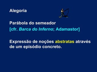 Alegoria

Parábola do semeador
[cfr. Barca do Inferno; Adamastor]

Expressão de noções abstratas através
de um episódio concreto.
 