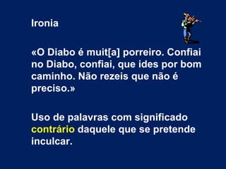 Ironia

«O Diabo é muit[a] porreiro. Confiai
no Diabo, confiai, que ides por bom
caminho. Não rezeis que não é
preciso.»

Uso de palavras com significado
contrário daquele que se pretende
inculcar.
 