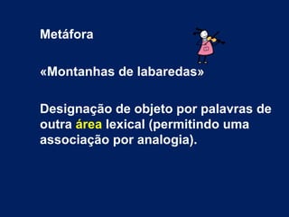 Metáfora

«Montanhas de labaredas»

Designação de objeto por palavras de
outra área lexical (permitindo uma
associação por analogia).
 