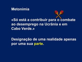 Metonímia

«Só está a contribuir para o combate
ao desemprego na Ucrânia e em
Cabo Verde.»

Designação de uma realidade apenas
por uma sua parte.
 