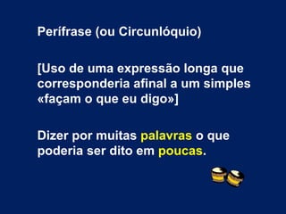 Perífrase (ou Circunlóquio)

[Uso de uma expressão longa que
corresponderia afinal a um simples
«façam o que eu digo»]

Dizer por muitas palavras o que
poderia ser dito em poucas.
 