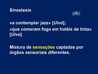 Sinestesia

«a contemplar jazz» [Uivo];
«que comeram fogo em hotéis de tinta»
[Uivo]

Mistura de sensações captadas por
órgãos sensoriais diferentes.
 