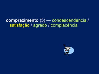 comprazimento  (5) —  condescendência  /  satisfação  /  agrado  /  complacência 