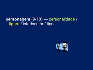 personagem  (9-10) —  personalidade  /  figura  / interlocutor / tipo 
