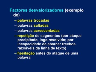 Factores desvalorizadores  (exemplo de) palavras trocadas palavras  saltadas palavras  acrescentadas repetição  de segmentos (por ataque precipitado, logo resolvido; por incapacidade de abarcar trechos razoáveis da linha de texto) hesitação  antes do ataque de uma palavra 