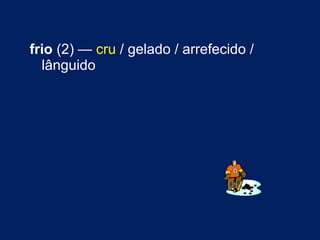 frio  (2) —  cru  / gelado / arrefecido / lânguido 