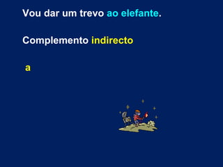 Vou dar um trevo  ao elefante .  Complemento  indirecto   a 