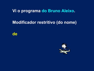 Vi o programa  do Bruno Aleixo . Modificador restritivo (do nome) de 