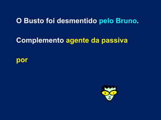 O Busto foi desmentido  pelo Bruno . Complemento  agente da passiva por   